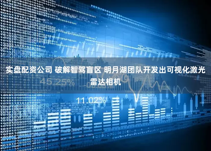 实盘配资公司 破解智驾盲区 明月湖团队开发出可视化激光雷达相机