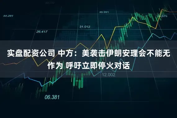 实盘配资公司 中方：美袭击伊朗安理会不能无作为 呼吁立即停火对话