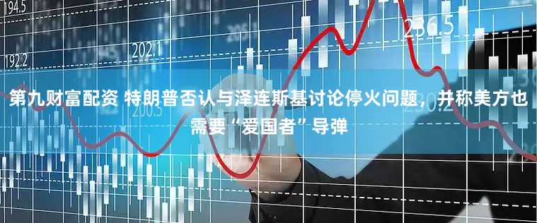 第九财富配资 特朗普否认与泽连斯基讨论停火问题，并称美方也需要“爱国者”导弹