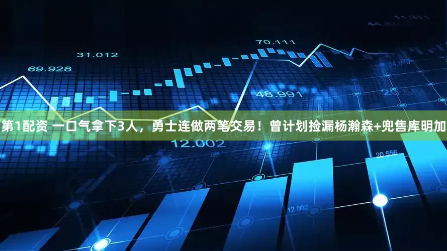 第1配资 一口气拿下3人，勇士连做两笔交易！曾计划捡漏杨瀚森+兜售库明加