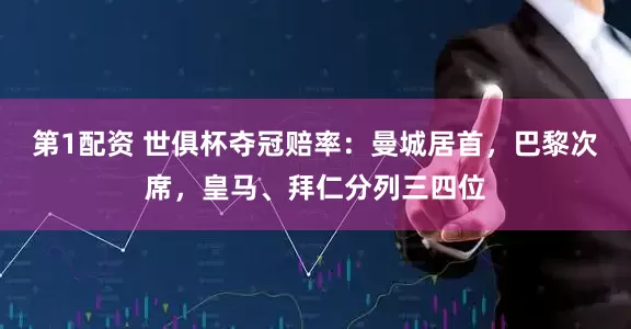 第1配资 世俱杯夺冠赔率：曼城居首，巴黎次席，皇马、拜仁分列三四位