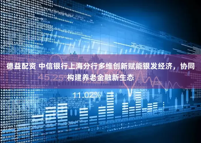 德益配资 中信银行上海分行多维创新赋能银发经济，协同构建养老金融新生态