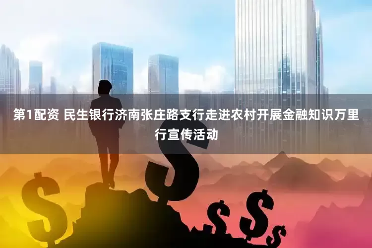 第1配资 民生银行济南张庄路支行走进农村开展金融知识万里行宣传活动