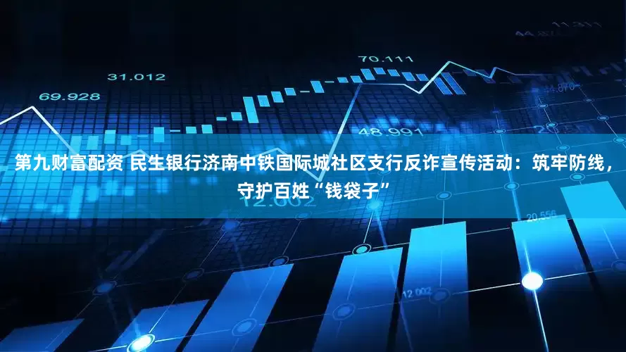 第九财富配资 民生银行济南中铁国际城社区支行反诈宣传活动：筑牢防线，守护百姓“钱袋子”