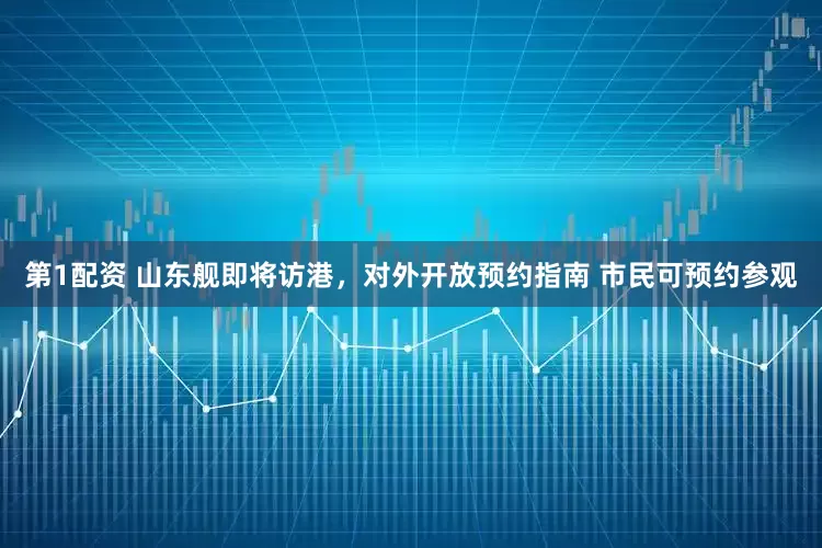 第1配资 山东舰即将访港，对外开放预约指南 市民可预约参观