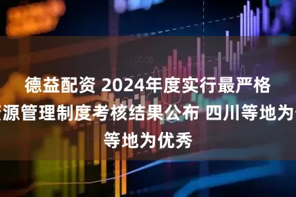 德益配资 2024年度实行最严格水资源管理制度考核结果公布 四川等地为优秀