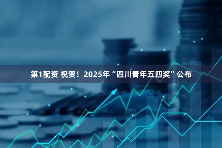 第1配资 祝贺！2025年“四川青年五四奖”公布