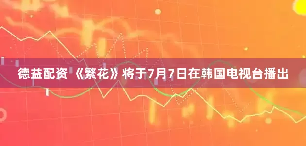 德益配资 《繁花》将于7月7日在韩国电视台播出