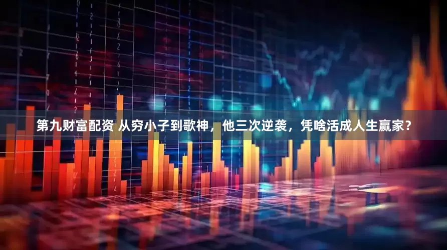 第九财富配资 从穷小子到歌神，他三次逆袭，凭啥活成人生赢家？