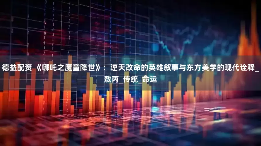 德益配资 《哪吒之魔童降世》：逆天改命的英雄叙事与东方美学的现代诠释_敖丙_传统_命运