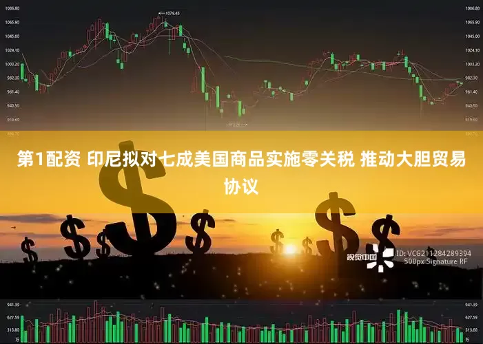 第1配资 印尼拟对七成美国商品实施零关税 推动大胆贸易协议