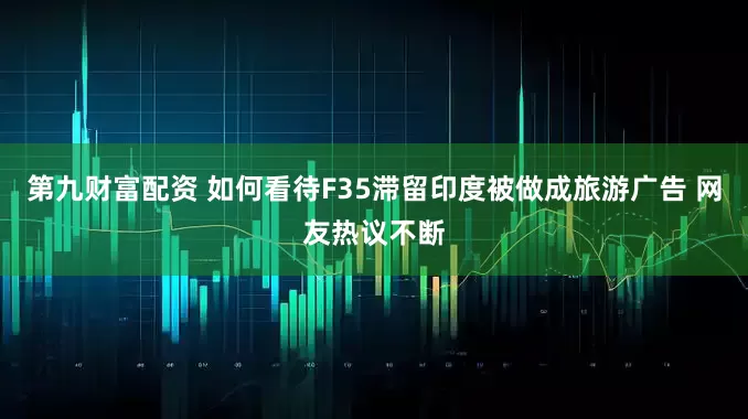 第九财富配资 如何看待F35滞留印度被做成旅游广告 网友热议不断