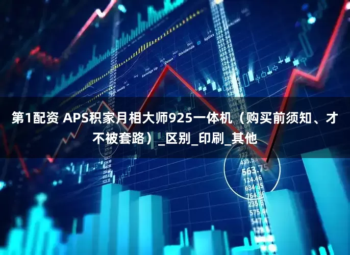 第1配资 APS积家月相大师925一体机（购买前须知、才不被套路）_区别_印刷_其他