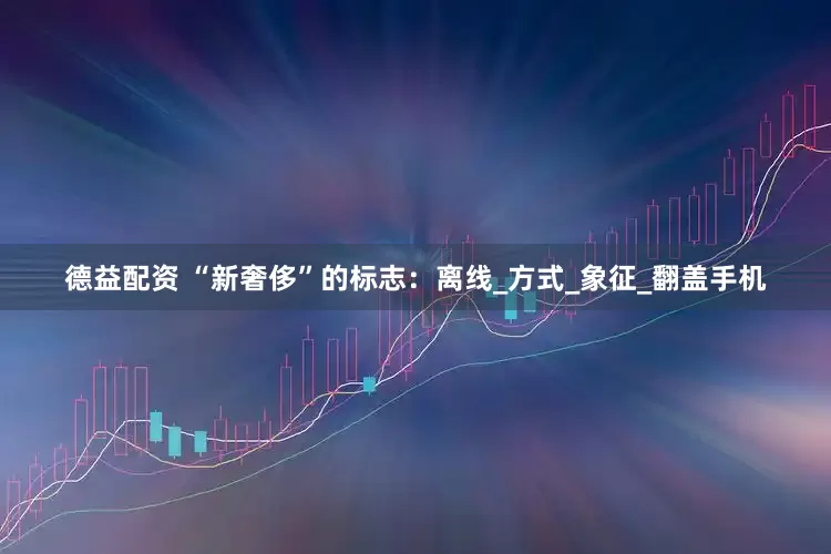 德益配资 “新奢侈”的标志：离线_方式_象征_翻盖手机
