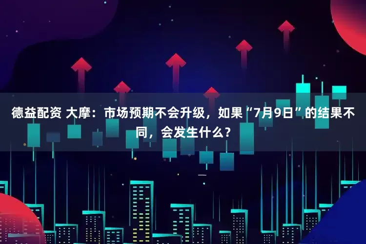 德益配资 大摩：市场预期不会升级，如果“7月9日”的结果不同，会发生什么？