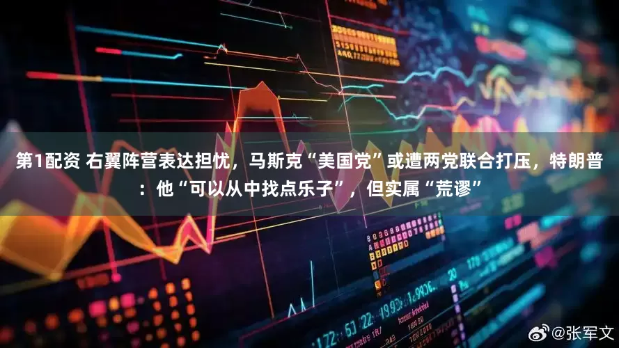 第1配资 右翼阵营表达担忧，马斯克“美国党”或遭两党联合打压，特朗普：他“可以从中找点乐子”，但实属“荒谬”