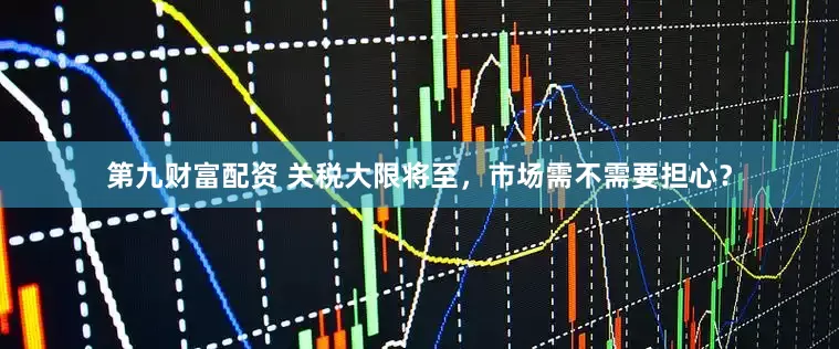 第九财富配资 关税大限将至，市场需不需要担心？
