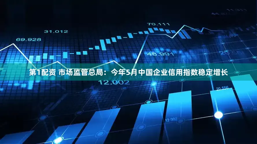第1配资 市场监管总局：今年5月中国企业信用指数稳定增长