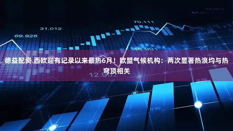 德益配资 西欧迎有记录以来最热6月！欧盟气候机构：两次显著热浪均与热穹顶相关