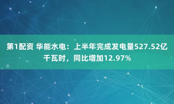 第1配资 华能水电：上半年完成发电量527.52亿千瓦时，同比增加12.97%