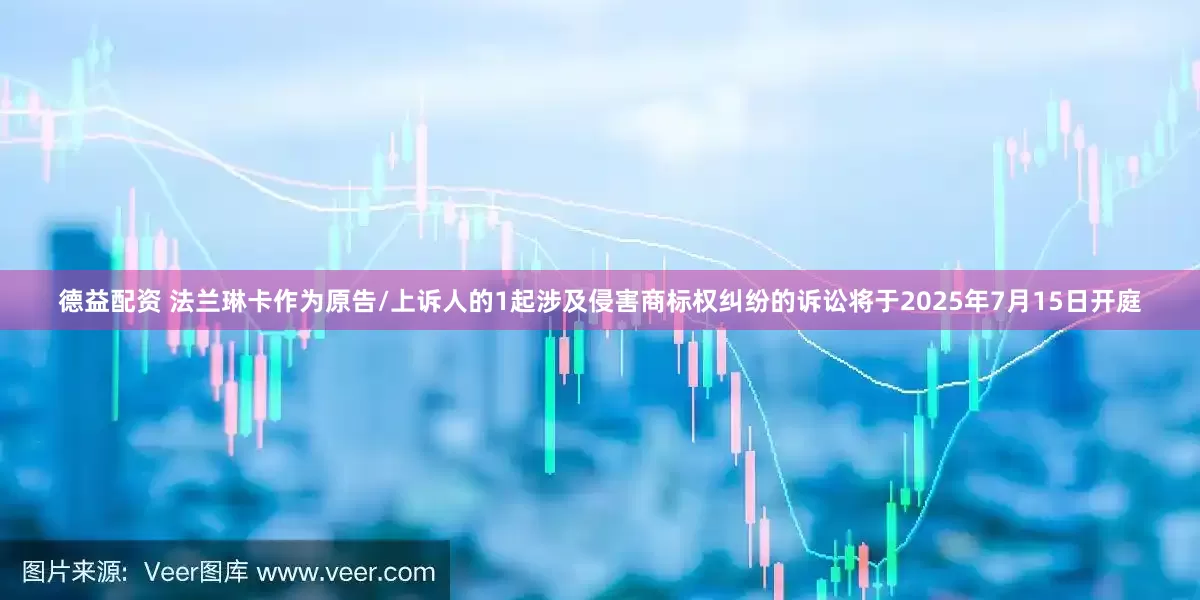 德益配资 法兰琳卡作为原告/上诉人的1起涉及侵害商标权纠纷的诉讼将于2025年7月15日开庭