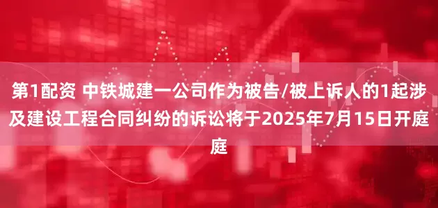 第1配资 中铁城建一公司作为被告/被上诉人的1起涉及建设工程合同纠纷的诉讼将于2025年7月15日开庭