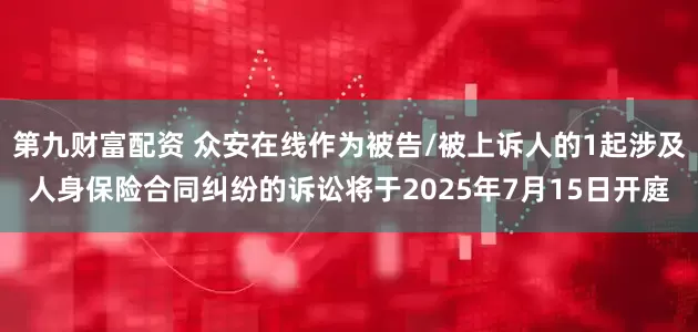 第九财富配资 众安在线作为被告/被上诉人的1起涉及人身保险合同纠纷的诉讼将于2025年7月15日开庭