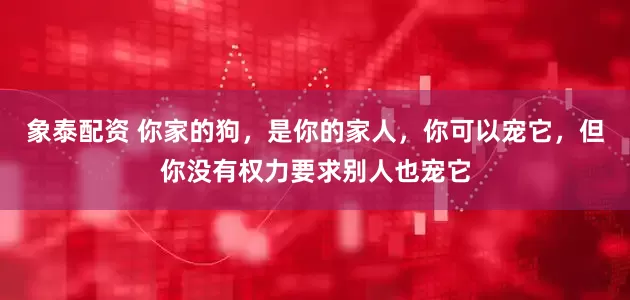 象泰配资 你家的狗，是你的家人，你可以宠它，但你没有权力要求别人也宠它