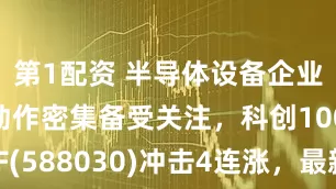 第1配资 半导体设备企业资本市场动作密集备受关注，科创100指数ETF(588030)冲击4连涨，最新规模创近1月新高