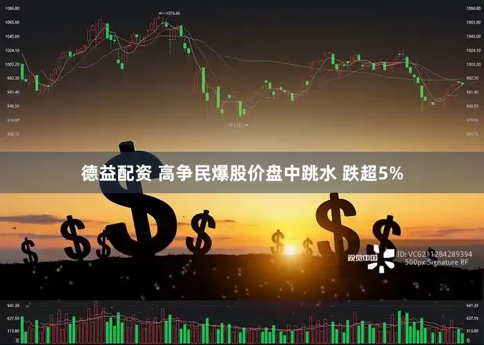 德益配资 高争民爆股价盘中跳水 跌超5%
