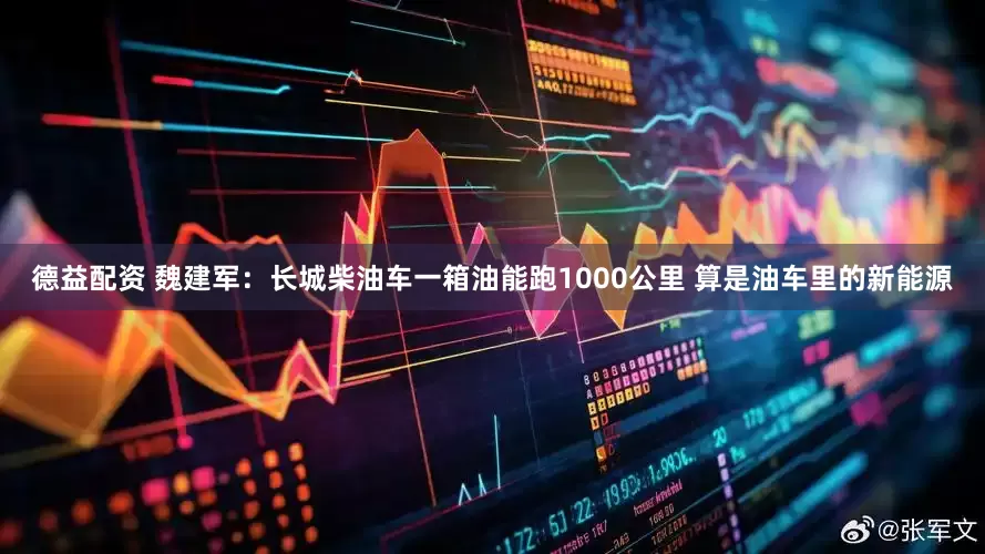 德益配资 魏建军：长城柴油车一箱油能跑1000公里 算是油车里的新能源
