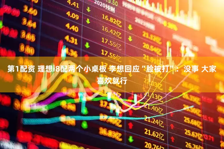 第1配资 理想i8配两个小桌板 李想回应“脸被打”：没事 大家喜欢就行