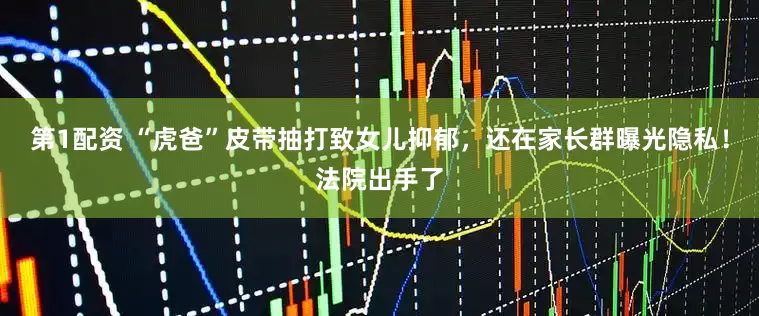 第1配资 “虎爸”皮带抽打致女儿抑郁，还在家长群曝光隐私！法院出手了