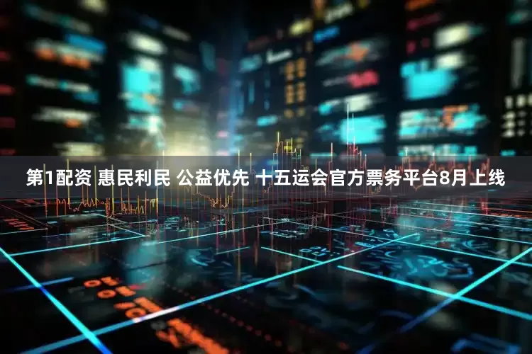 第1配资 惠民利民 公益优先 十五运会官方票务平台8月上线