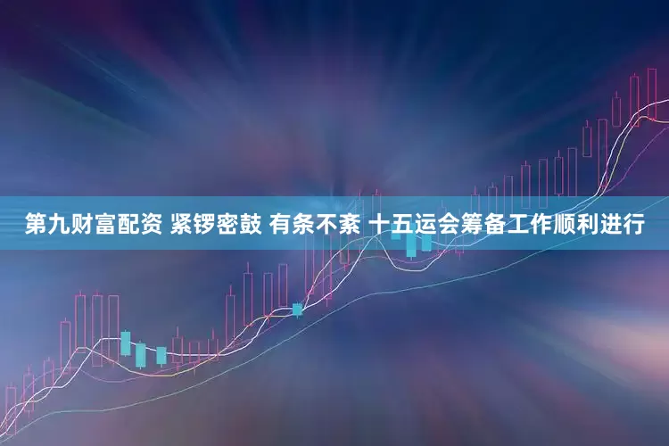 第九财富配资 紧锣密鼓 有条不紊 十五运会筹备工作顺利进行