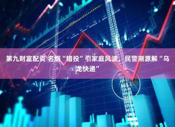 第九财富配资 名烟“错投”引家庭风波，民警溯源解“乌龙快递”