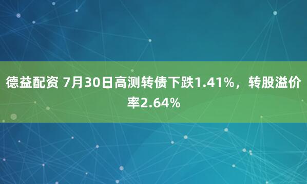 德益配资 7月30日高测转债下跌1.41%，转股溢价率2.64%