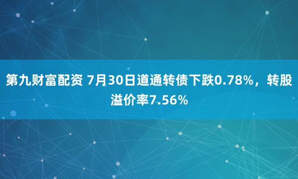 第九财富配资 7月30日道通转债下跌0.78%，转股溢价率7.56%