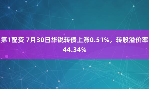 第1配资 7月30日华锐转债上涨0.51%，转股溢价率44.34%