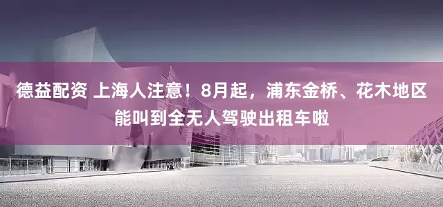 德益配资 上海人注意！8月起，浦东金桥、花木地区能叫到全无人驾驶出租车啦