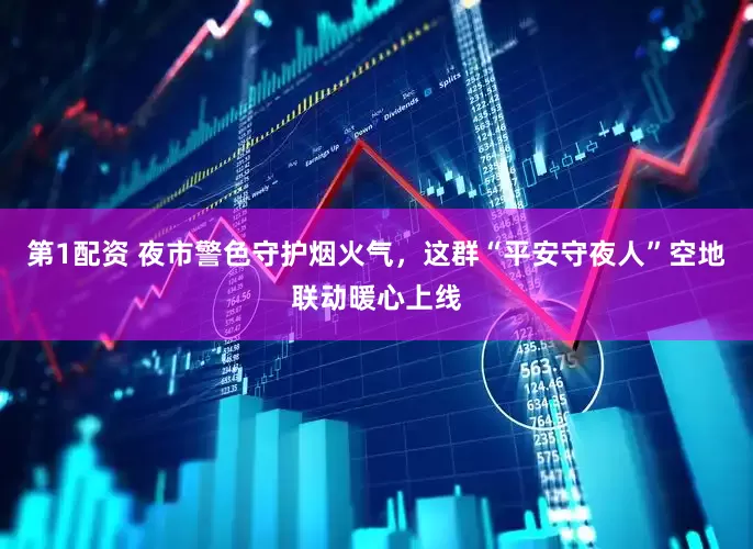 第1配资 夜市警色守护烟火气，这群“平安守夜人”空地联动暖心上线