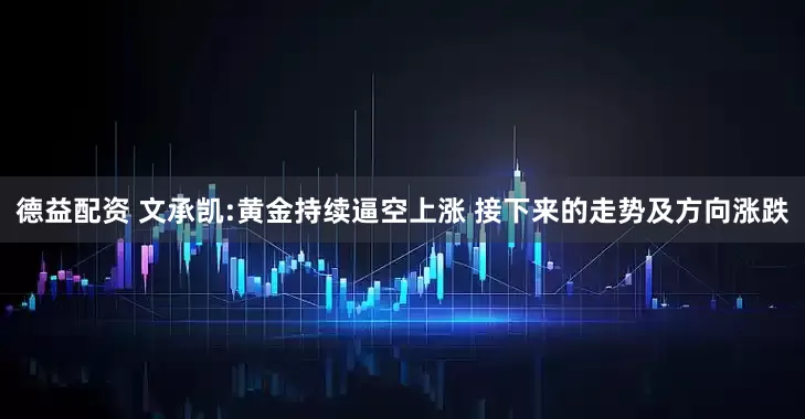德益配资 文承凯:黄金持续逼空上涨 接下来的走势及方向涨跌