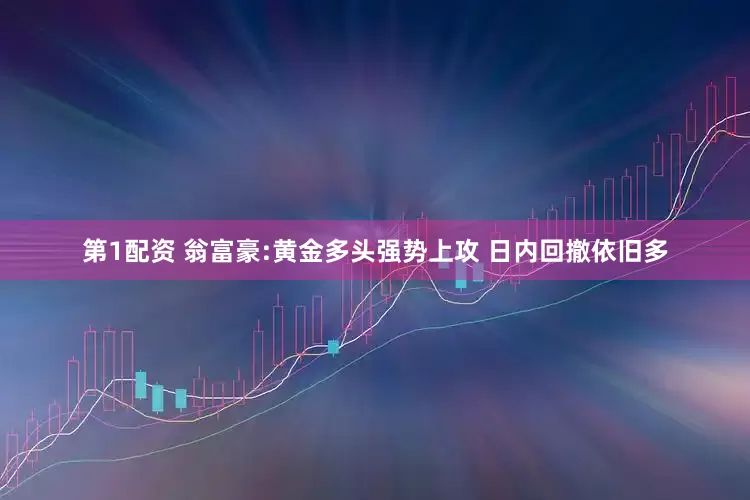 第1配资 翁富豪:黄金多头强势上攻 日内回撤依旧多