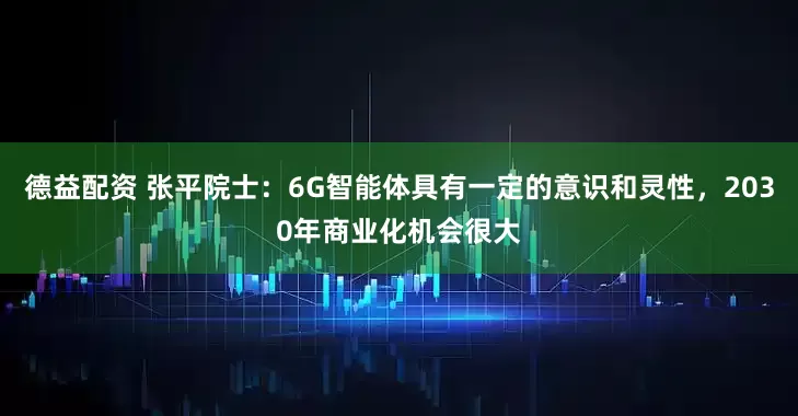 德益配资 张平院士：6G智能体具有一定的意识和灵性，2030年商业化机会很大