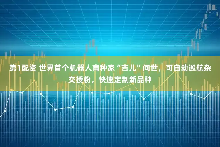 第1配资 世界首个机器人育种家“吉儿”问世，可自动巡航杂交授粉，快速定制新品种
