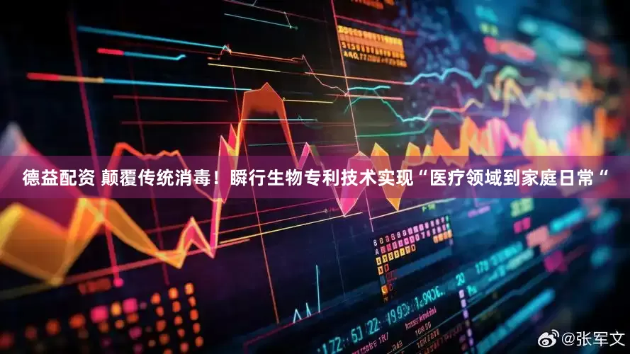 德益配资 颠覆传统消毒！瞬行生物专利技术实现“医疗领域到家庭日常“