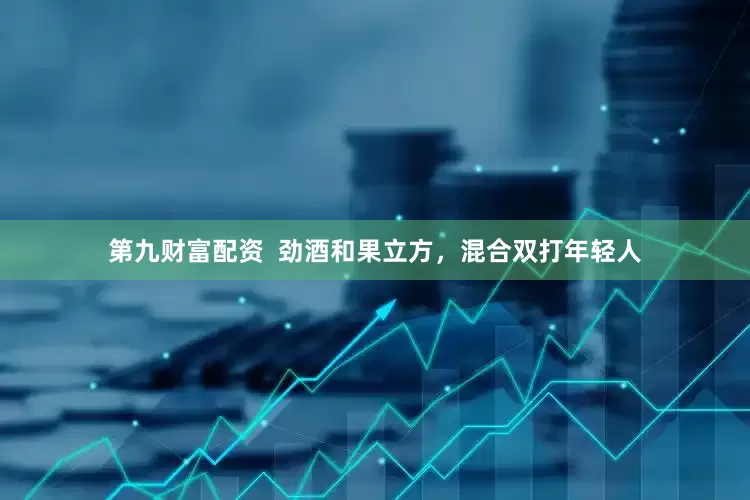 第九财富配资  劲酒和果立方，混合双打年轻人