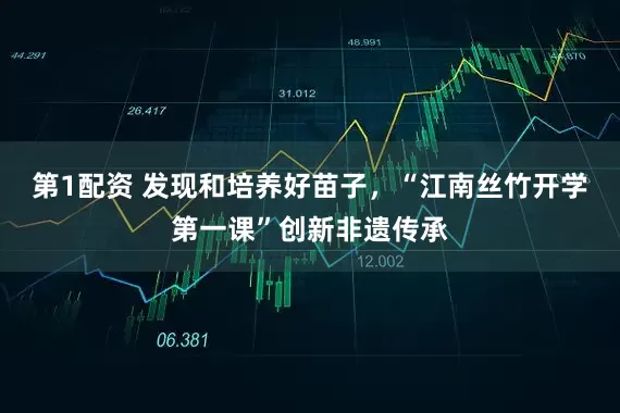 第1配资 发现和培养好苗子，“江南丝竹开学第一课”创新非遗传承