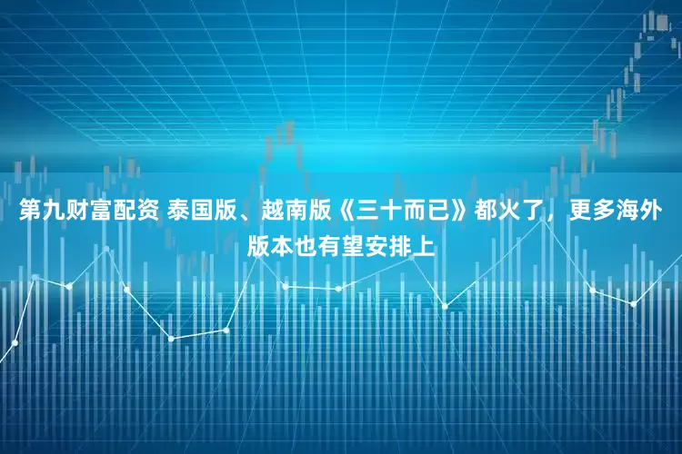 第九财富配资 泰国版、越南版《三十而已》都火了，更多海外版本也有望安排上
