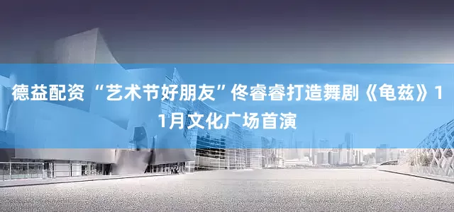 德益配资 “艺术节好朋友”佟睿睿打造舞剧《龟兹》11月文化广场首演